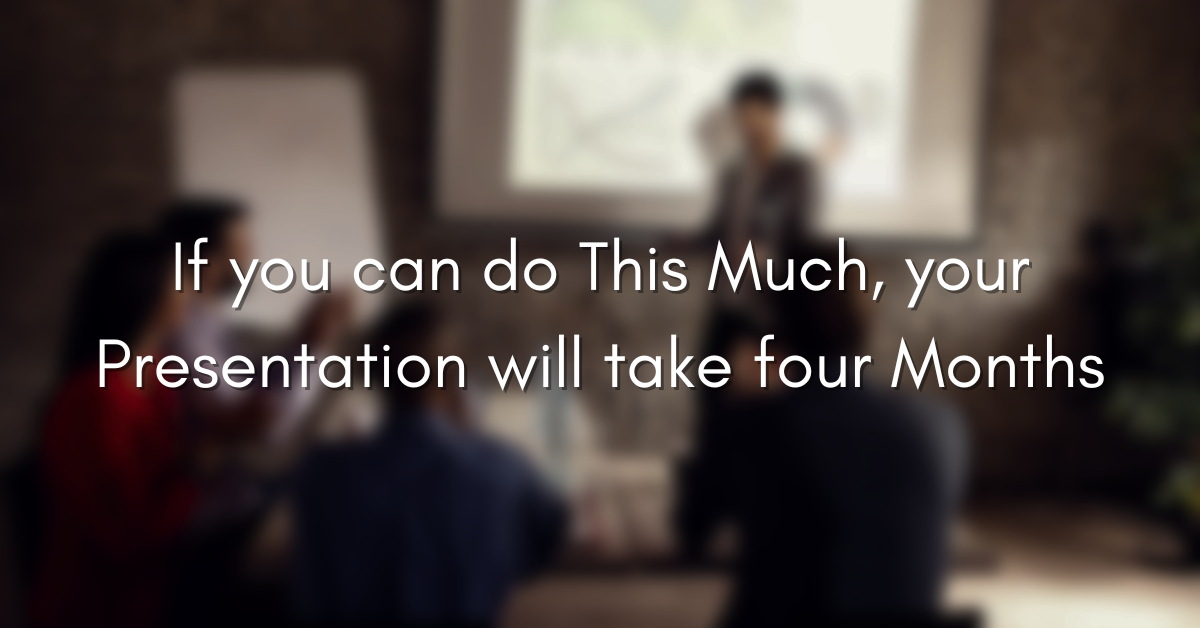 If you can do this much, your presentation will take four months