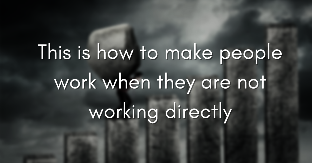 This is how to make people work when they are not working directly